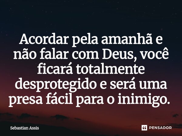 Acordar pela amanhã e não falar com Deus, você ficará totalmente desprotegido e será uma presa fácil para o inimigo. ⁠... Frase de Sebastian Assis.