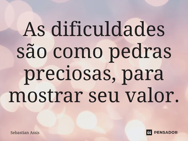 As dificuldades são como pedras preciosas, para mostrar seu valor.⁠... Frase de Sebastian Assis.