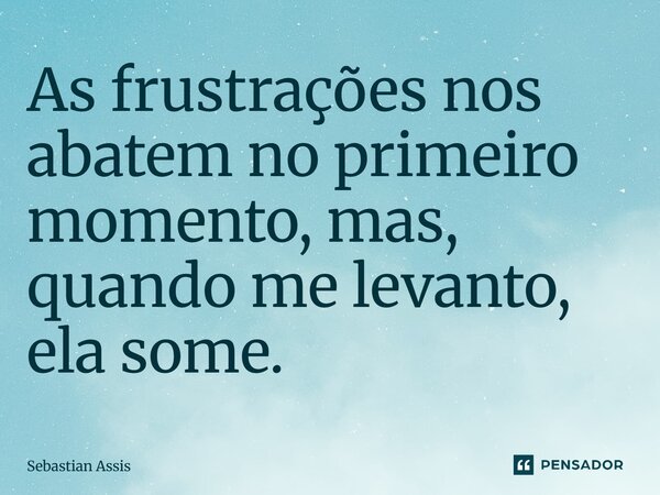 ⁠As frustrações nos abatem no primeiro momento, mas, quando me levanto, ela some.... Frase de Sebastian Assis.