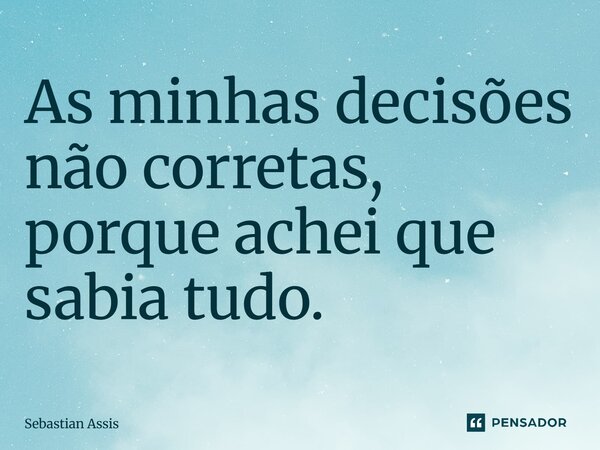 As minhas decisões não corretas, porque achei que sabia tudo. ⁠... Frase de Sebastian Assis.