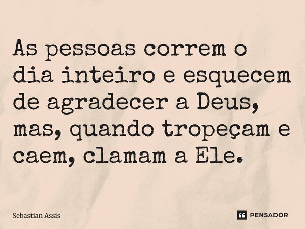 ⁠As pessoas correm o dia inteiro e esquecem de agradecer a Deus, mas, quando tropeçam e caem, clamam a Ele.⁠... Frase de Sebastian Assis.