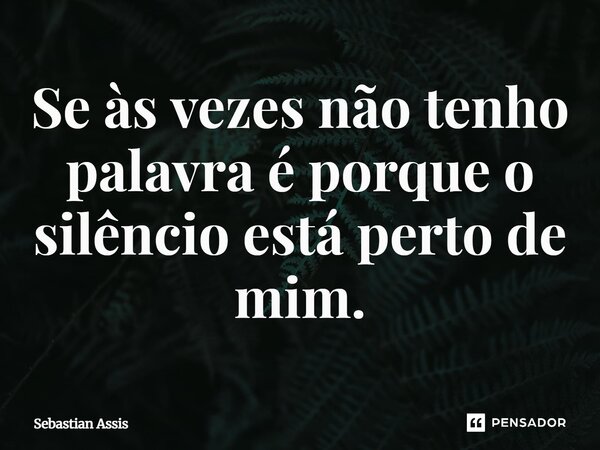 Se às vezes não tenho palavra é porque o silêncio está perto de mim.⁠... Frase de Sebastian Assis.