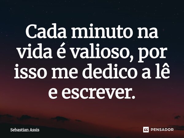 ⁠Cada minuto na vida é valioso, por isso me dedico a lê e escrever.... Frase de Sebastian Assis.