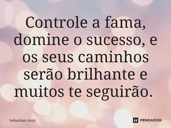 Controle a fama, domine o sucesso, e os seus caminhos serão brilhante e muitos te seguirão. ⁠... Frase de Sebastian Assis.