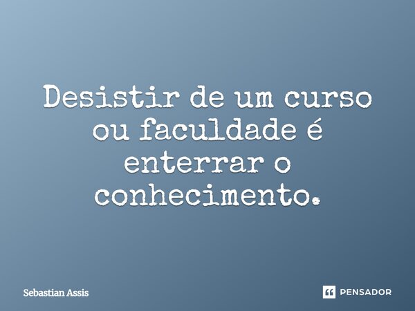 ⁠Desistir de um curso ou faculdade é enterrar o conhecimento.... Frase de Sebastian Assis.