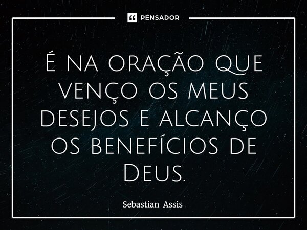 É na oração que venço os meus desejos e alcanço ⁠os benefícios de Deus.... Frase de Sebastian Assis.