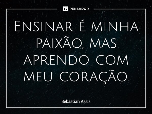 ⁠Ensinar é minha paixão, mas aprendo com meu coração.... Frase de Sebastian Assis.
