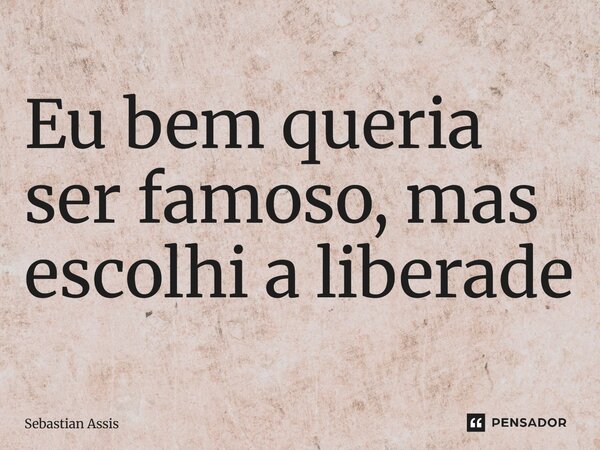 ⁠Eu bem queria ser famoso, mas escolhi a liberdade... Frase de Sebastian Assis.