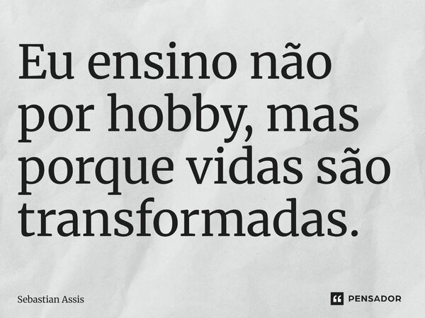 ⁠Eu ensino não por hobby, mas porque vidas são transformadas.... Frase de Sebastian Assis.