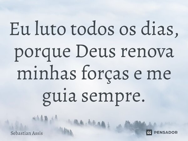 Eu luto todos os dias, porque Deus renova minhas forças e me guia sempre.⁠... Frase de Sebastian Assis.