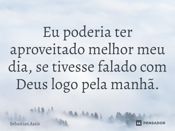 ⁠Eu poderia ter aproveitado melhor meu dia, se tivesse falado com Deus logo pela manhã.... Frase de Sebastian Assis.