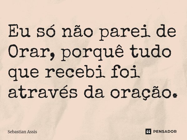 ⁠Eu só não parei de Orar, porquê tudo que recebi foi através da oração.... Frase de Sebastian Assis.