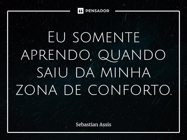 Eu somente aprendo, quando saiu da minha zona de conforto.⁠... Frase de Sebastian Assis.