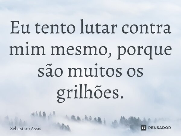 Eu tento lutar contra mim mesmo, porque são muitos os grilhões.⁠... Frase de Sebastian Assis.