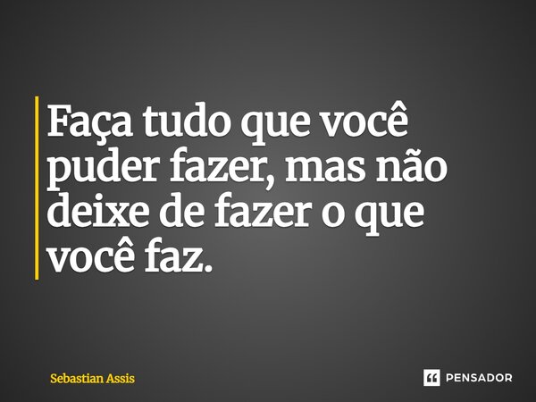 ⁠Faça tudo que você puder fazer, mas não deixe de fazer o que você faz.... Frase de Sebastian Assis.