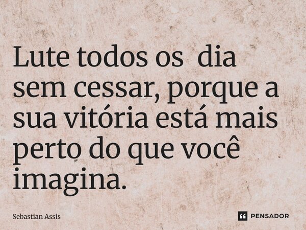⁠Lute todos os dia sem cessar, porque a sua vitória está mais perto do que você imagina.... Frase de Sebastian Assis.