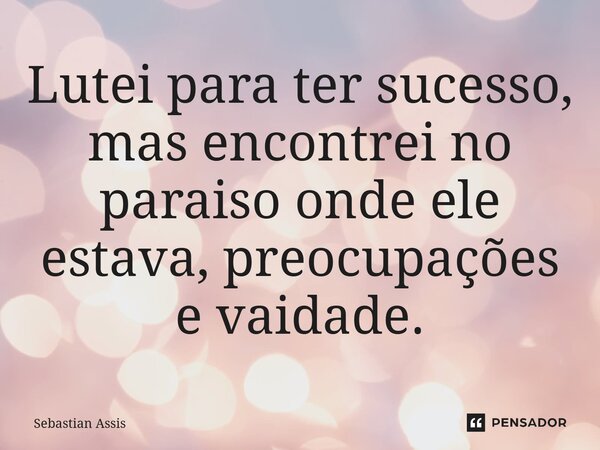 Lutei para ter sucesso, mas encontrei no paraíso onde ele estava, preocupações e vaidade.⁠... Frase de Sebastian Assis.