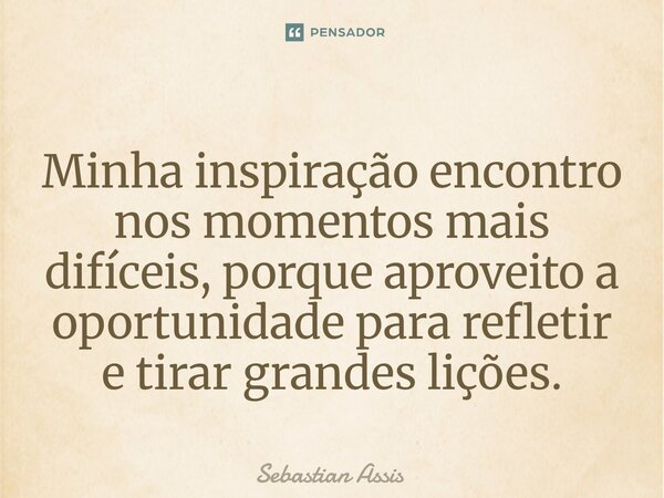 ⁠Minha inspiração encontro nos momentos mais difíceis, porque aproveito a oportunidade para refletir e tirar grandes lições.... Frase de Sebastian Assis.