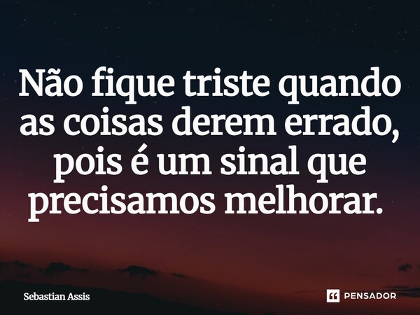 Não fique triste quando as coisas derem errado, pois é um sinal que precisamos melhorar. ⁠... Frase de Sebastian Assis.