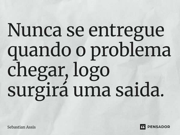 ⁠Nunca se entregue quando o problema chegar, logo surgirá uma saida.... Frase de Sebastian Assis.