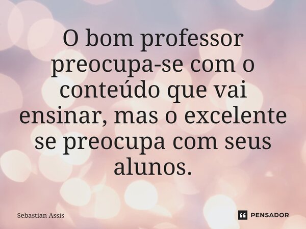 ⁠O bom professor preocupa-se com o conteúdo que vai ensinar, mas o excelente se preocupa com seus alunos.... Frase de Sebastian Assis.
