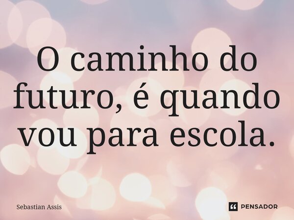 ⁠O caminho do futuro, é quando vou para escola.... Frase de Sebastian Assis.