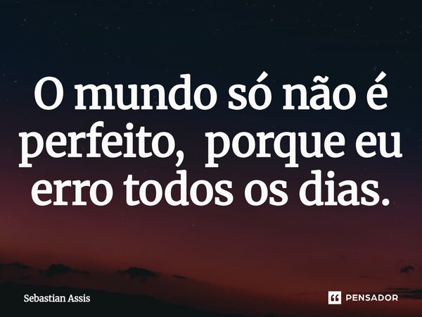 ⁠O mundo só não é perfeito, porque eu erro todos os dias.... Frase de Sebastian Assis.