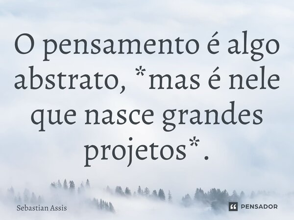 ⁠O pensamento é algo abstrato, *mas é nele que nasce grandes projetos*.... Frase de Sebastian Assis.