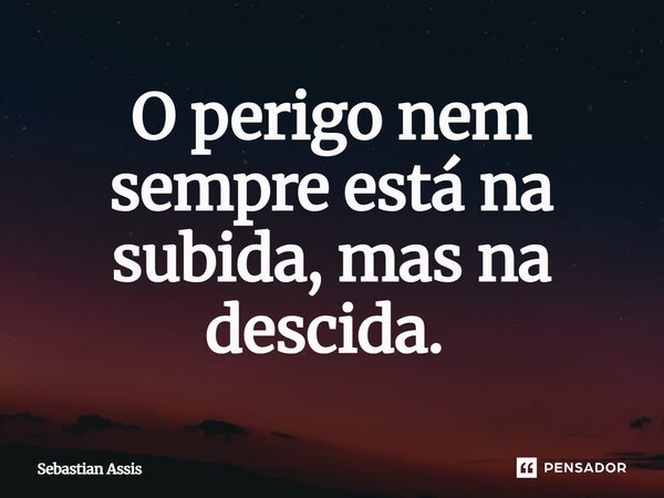 O perigo nem sempre está na subida, mas na descida. ⁠... Frase de Sebastian Assis.