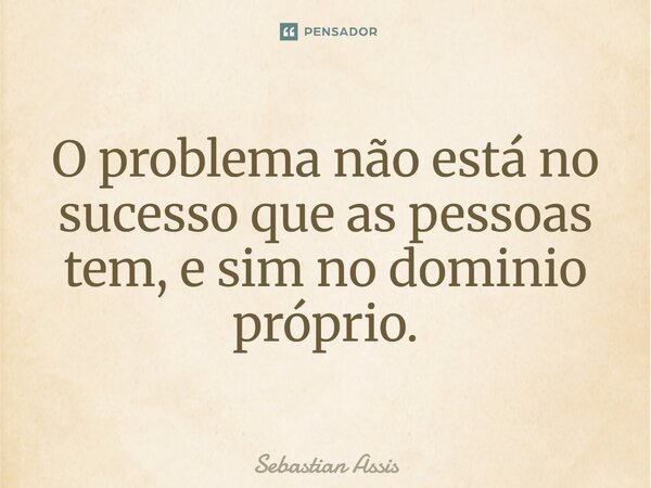 O problema não está no sucesso que as pessoas têm, e sim no domínio próprio.⁠... Frase de Sebastian Assis.