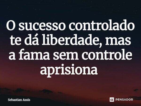 O sucesso controlado te dá liberdade, mas a fama sem controle aprisiona ⁠... Frase de Sebastian Assis.