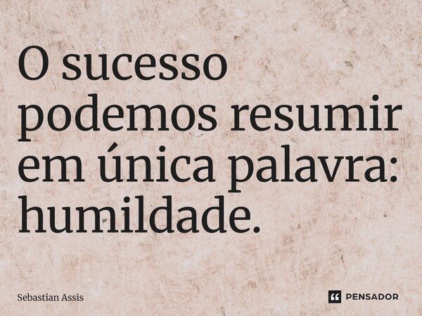 ⁠O sucesso podemos resumir em única palavra: humildade.... Frase de Sebastian Assis.
