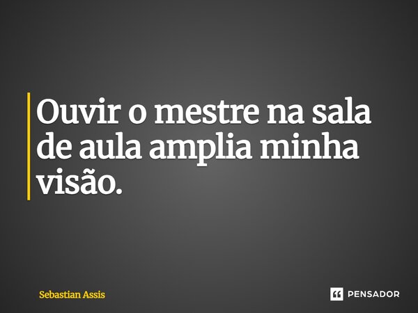 ⁠Ouvir o mestre na sala de aula amplia minha visão.... Frase de Sebastian Assis.