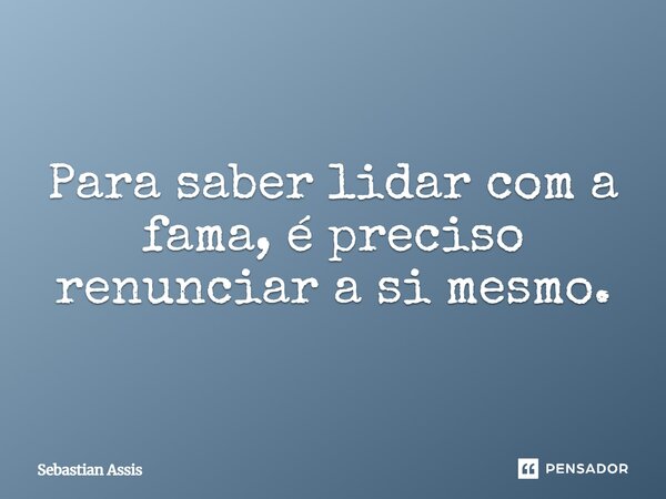 Para saber lidar com a fama, é preciso renunciar a si mesmo.⁠... Frase de Sebastian Assis.