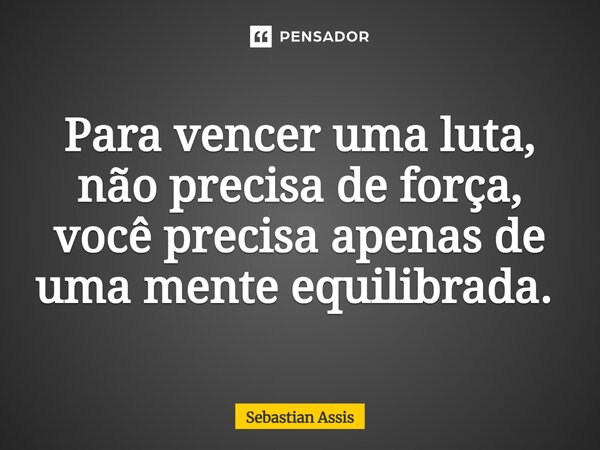 Para vencer uma luta, não precisa de força, você precisa apenas de uma mente equilibrada. ⁠... Frase de Sebastian Assis.
