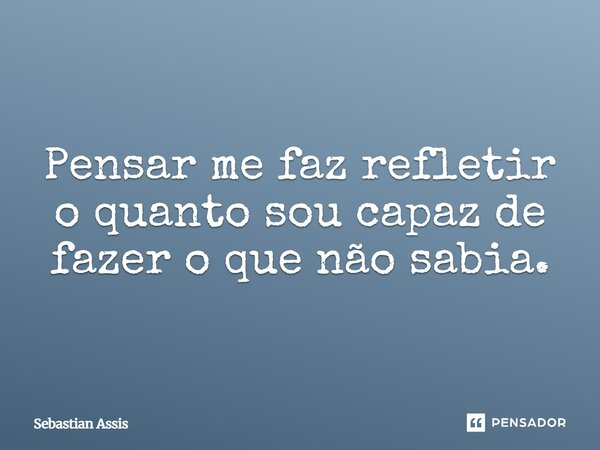 Pensar me faz refletir o quanto sou capaz de fazer o que não sabia.⁠... Frase de Sebastian Assis.