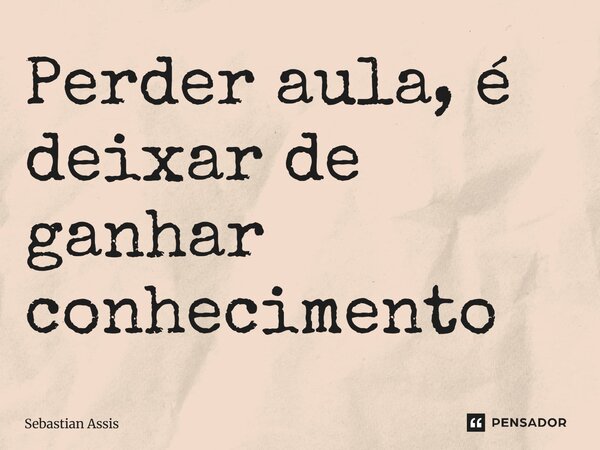 ⁠Perder aula, é deixar de ganhar conhecimento... Frase de Sebastian Assis.