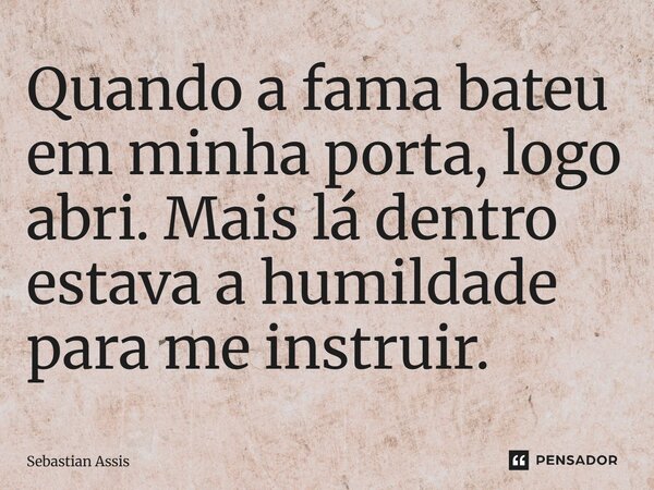 ⁠Quando a fama bateu em minha porta, logo abri. Mais lá dentro estava a humildade para me instruir.... Frase de Sebastian Assis.