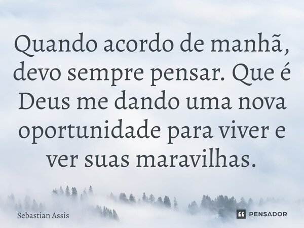Quando acordo de manhã, devo sempre pensar. Que é Deus me dando uma nova oportunidade para viver e ver suas maravilhas.⁠... Frase de Sebastian Assis.