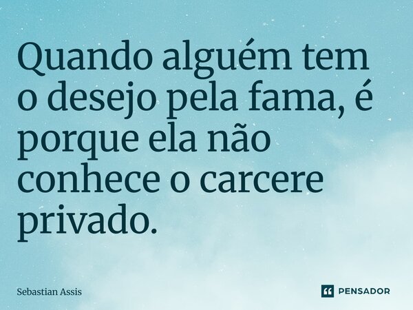 ⁠Quando alguém tem o desejo pela fama, é porque ela não conhece o cárcere privado.... Frase de Sebastian Assis.