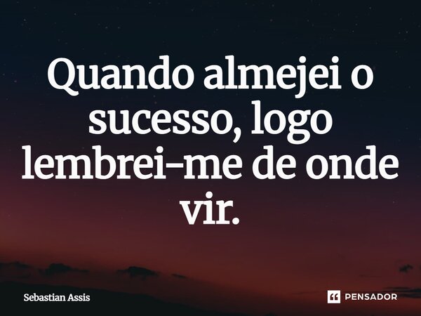 Quando almejei o sucesso, logo lembrei-me de onde vir.⁠... Frase de Sebastian Assis.