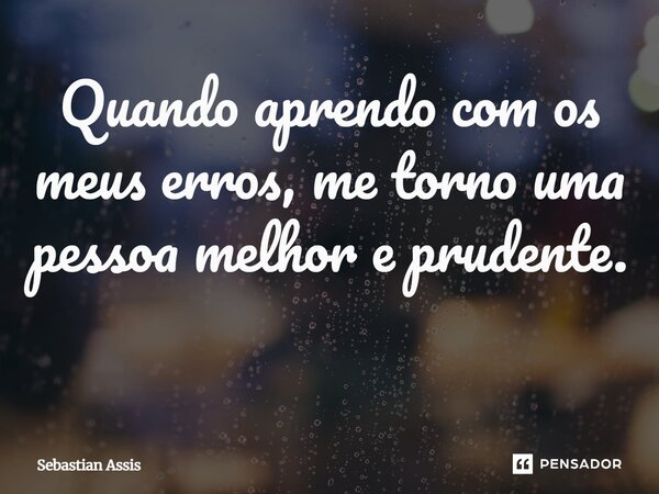 Quando aprendo com os meus erros, me torno uma pessoa melhor e prudente. ⁠... Frase de Sebastian Assis.