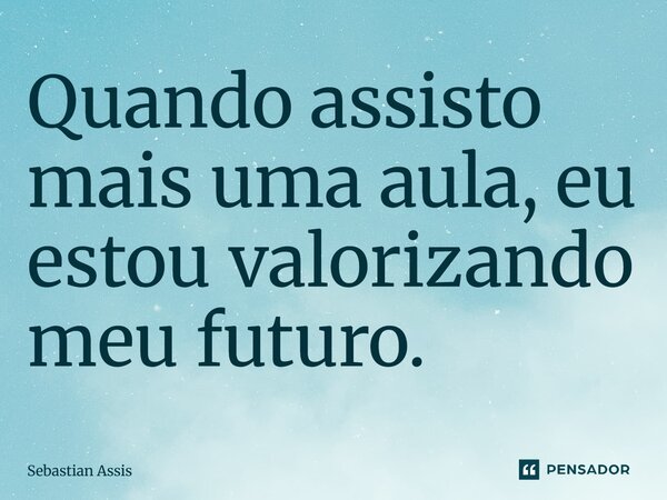 ⁠Quando assisto mais uma aula, eu estou valorizando meu futuro.... Frase de Sebastian Assis.