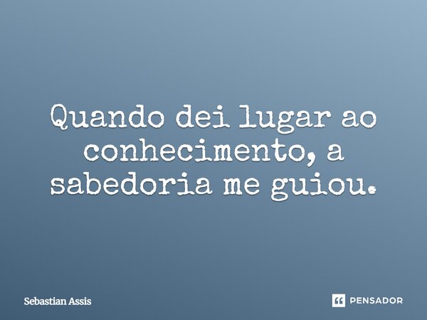 Quando dei lugar ao conhecimento, a sabedoria me guiou.⁠... Frase de Sebastian Assis.