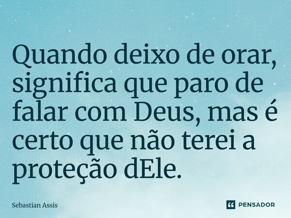 ⁠Quando deixo de orar, significa que paro de falar com Deus, mas é certo que não terei a proteção dEle.... Frase de Sebastian Assis.