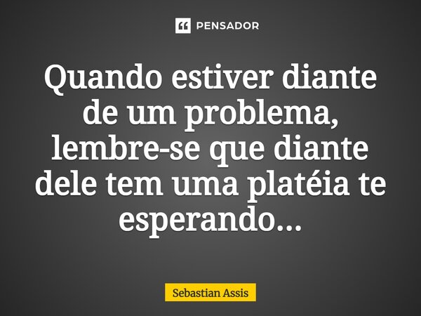 Quando estiver diante de um problema, lembre-se que diante dele tem uma platéia te esperando...⁠... Frase de Sebastian Assis.