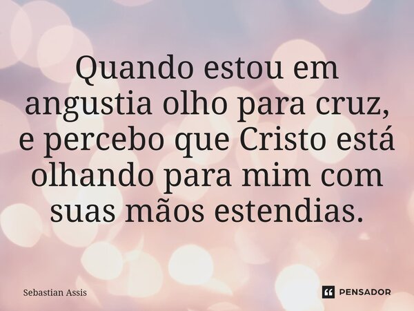 ⁠Quando estou em angustia olho para cruz, e percebo que Cristo está olhando para mim com suas mãos estendias.... Frase de Sebastian Assis.