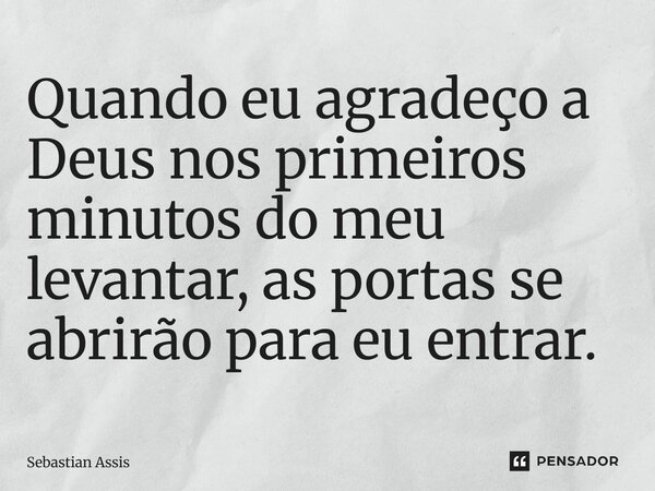 ⁠Quando eu agradeço a Deus nos primeiros minutos do meu levantar, as portas se abrirão para eu entrar.... Frase de Sebastian Assis.