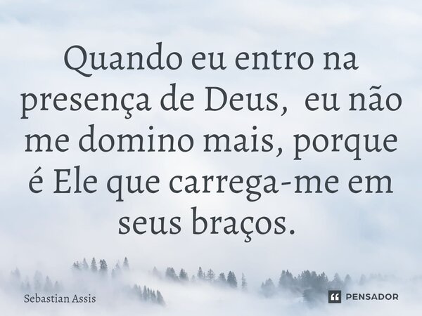 Quando eu entro na presença de Deus, eu não me domino mais, porque é Ele que carrega-me em seus braços. ⁠... Frase de Sebastian Assis.