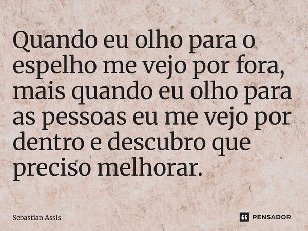⁠Quando eu olho para o espelho me vejo por fora, mais quando eu olho para as pessoas eu me vejo por dentro e descubro que preciso melhorar.... Frase de Sebastian Assis.